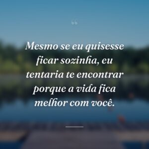 Mesmo se eu quisesse ficar sozinha, eu tentaria te encontrar porque a vida fica melhor com você.