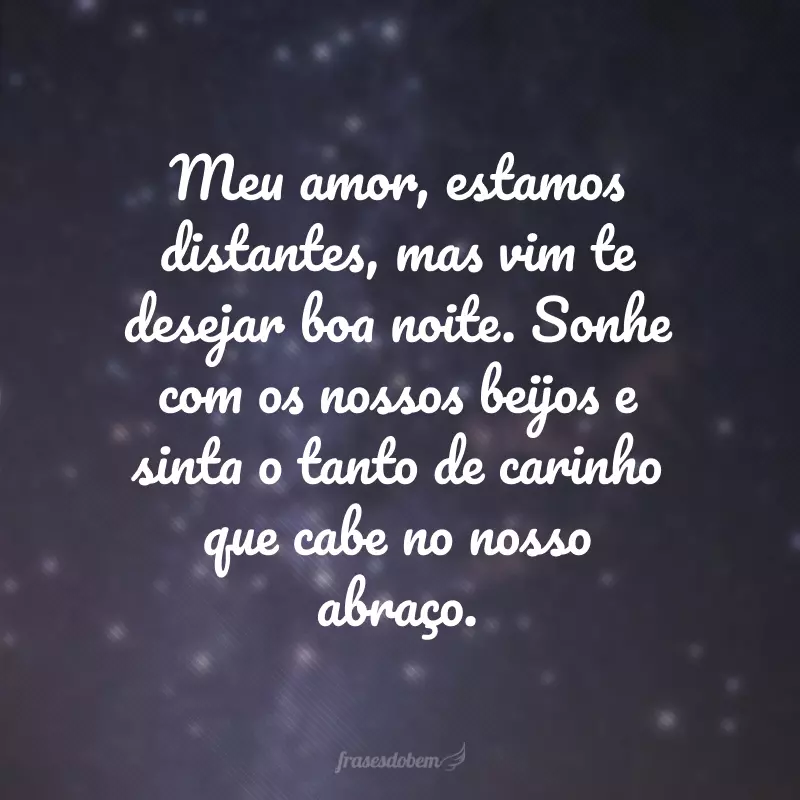 Meu amor, estamos distantes, mas vim te desejar boa noite. Sonhe com os nossos beijos e sinta o tanto de carinho que cabe no nosso abraço.