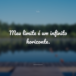 Meu limite é um infinito horizonte.