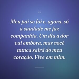 Meu pai se foi e, agora, só a saudade me faz companhia. Um dia a dor vai embora, mas você nunca sairá do meu coração. Vive em mim.