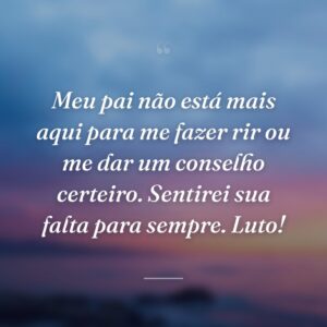 Meu pai não está mais aqui para me fazer rir ou me dar um conselho certeiro. Sentirei sua falta para sempre. Luto!