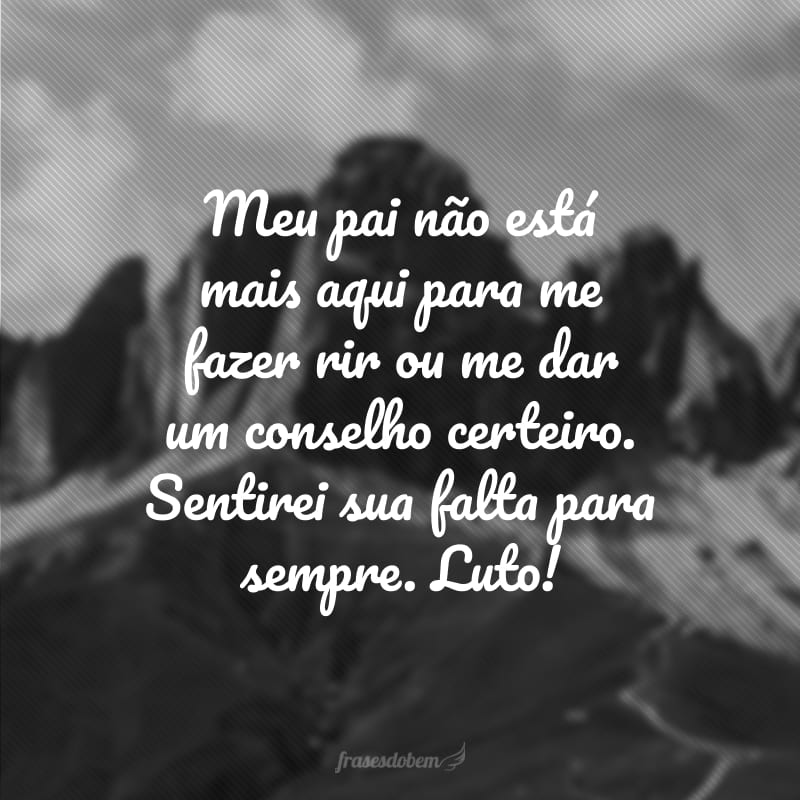 Meu pai não está mais aqui para me fazer rir ou me dar um conselho certeiro. Sentirei sua falta para sempre. Luto!