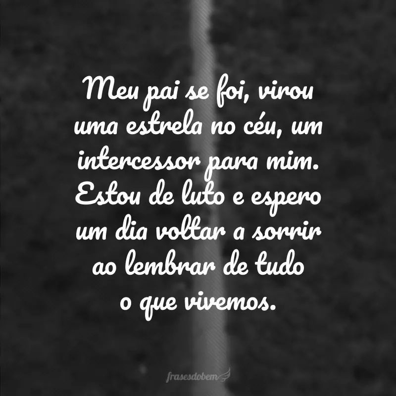 Meu pai se foi, virou uma estrela no céu, um intercessor para mim. Estou de luto e espero um dia voltar a sorrir ao lembrar de tudo o que vivemos.