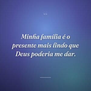 Minha família é o presente mais lindo que Deus poderia me dar.