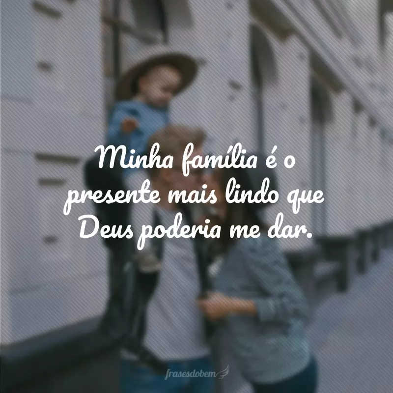 Minha família é o presente mais lindo que Deus poderia me dar. 