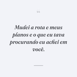 Mudei a rota e meus planos e o que eu tava procurando eu achei em você.