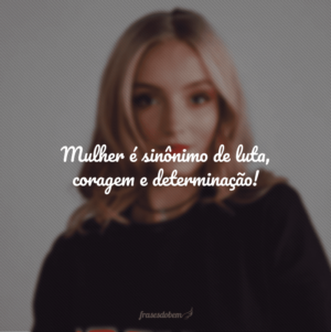 Mulher é sinônimo de luta, coragem e determinação!