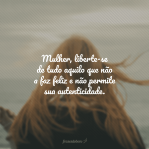 Mulher, liberte-se de tudo aquilo que não a faz feliz e não permite sua autenticidade.