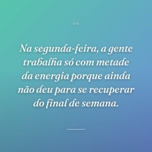 Na segunda-feira, a gente trabalha só com metade da energia porque ainda não deu para se recuperar do final de semana.
