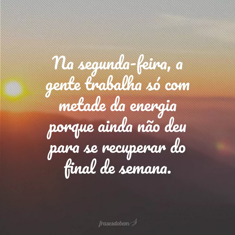 Na segunda-feira, a gente trabalha só com metade da energia porque ainda não deu para se recuperar do final de semana.