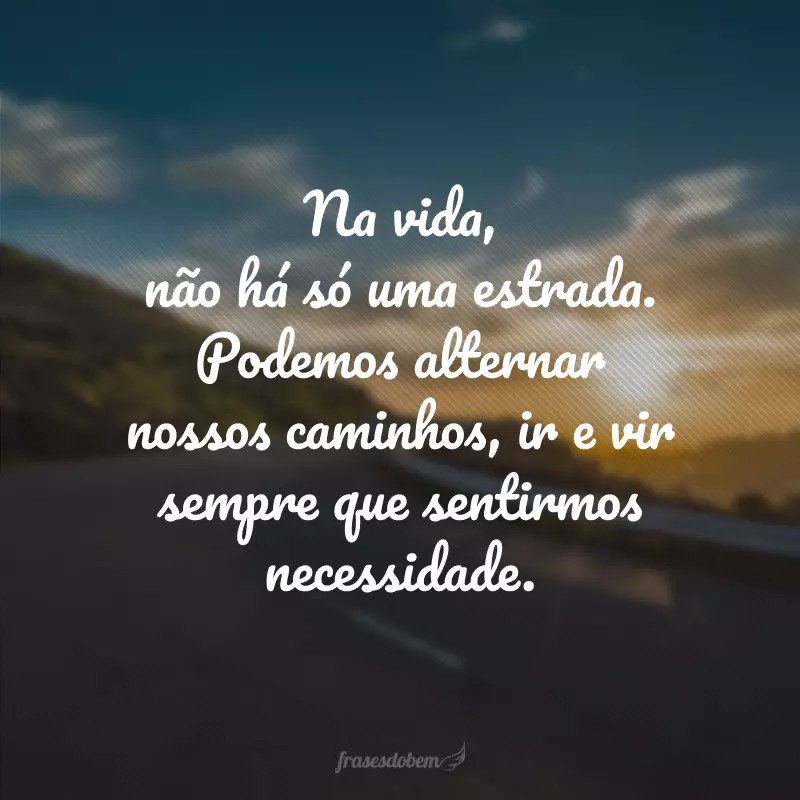 Na vida, não há só uma estrada. Podemos alternar nossos caminhos, ir e vir sempre que sentirmos necessidade.