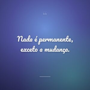 Nada é permanente, exceto a mudança.