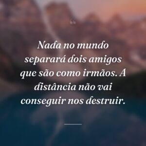 Nada no mundo separará dois amigos que são como irmãos. A distância não vai conseguir nos destruir.