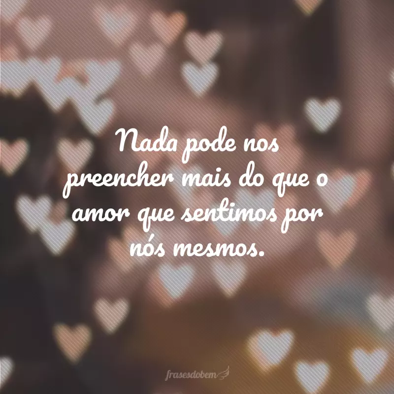 Nada pode nos preencher mais do que o amor que sentimos por nós mesmos.