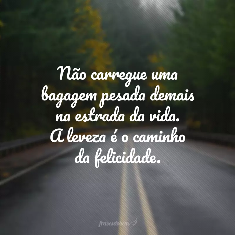 Não carregue uma bagagem pesada demais na estrada da vida. A leveza é o caminho da felicidade.