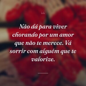 Não dá para viver chorando por um amor que não te merece. Vá sorrir com alguém que te valorize.