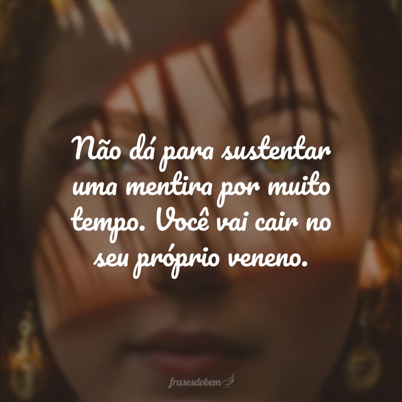 Não dá para sustentar uma mentira por muito tempo. Você vai cair no seu próprio veneno.