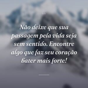 Não deixe que sua passagem pela vida seja sem sentido. Encontre algo que faz seu coração bater mais forte!