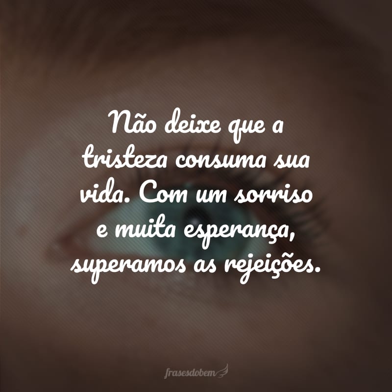 Não deixe que a tristeza consuma sua vida. Com um sorriso e muita esperança, superamos as rejeições.