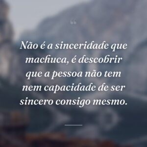 Não é a sinceridade que machuca, é descobrir que a pessoa não tem nem capacidade de ser sincero consigo mesmo.