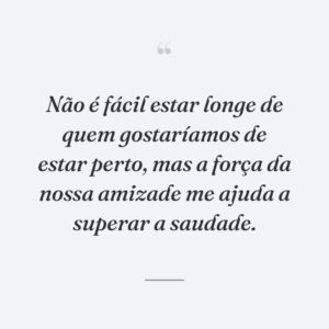 Não é fácil estar longe de quem gostaríamos de estar perto, mas a força da nossa amizade me ajuda a superar a saudade.