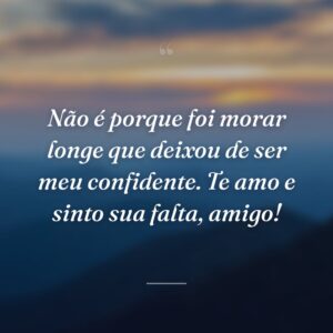 Não é porque foi morar longe que deixou de ser meu confidente. Te amo e sinto sua falta, amigo!