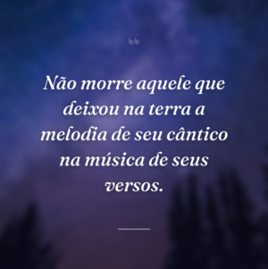 Não morre aquele que deixou na terra a melodia de seu cântico na música de seus versos.