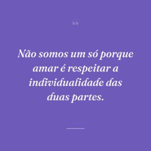 Não somos um só porque amar é respeitar a individualidade das duas partes.
