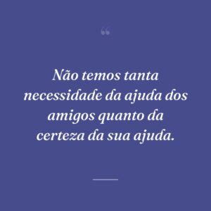 Não temos tanta necessidade da ajuda dos amigos quanto da certeza da sua ajuda.
