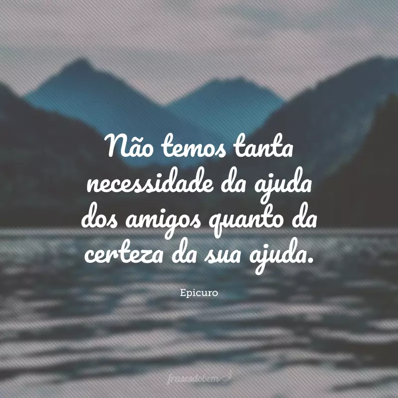 Não temos tanta necessidade da ajuda dos amigos quanto da certeza da sua ajuda.