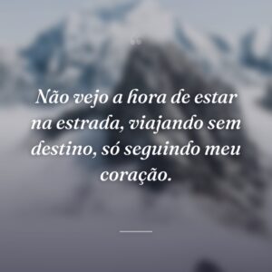 Não vejo a hora de estar na estrada, viajando sem destino, só seguindo meu coração.
