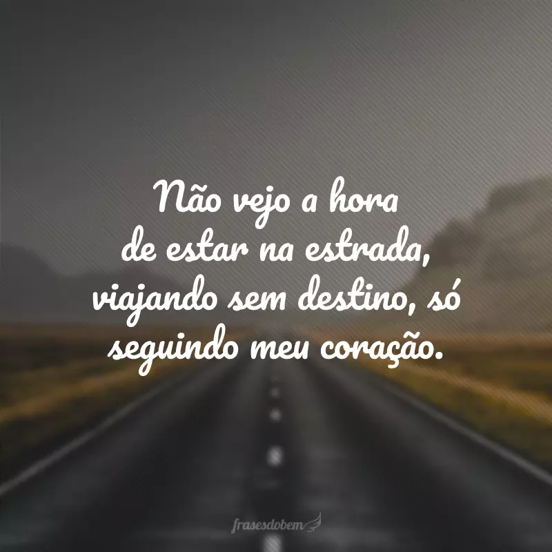 Não vejo a hora de estar na estrada, viajando sem destino, só seguindo meu coração.