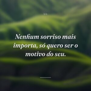 Nenhum sorriso mais importa, só quero ser o motivo do seu.