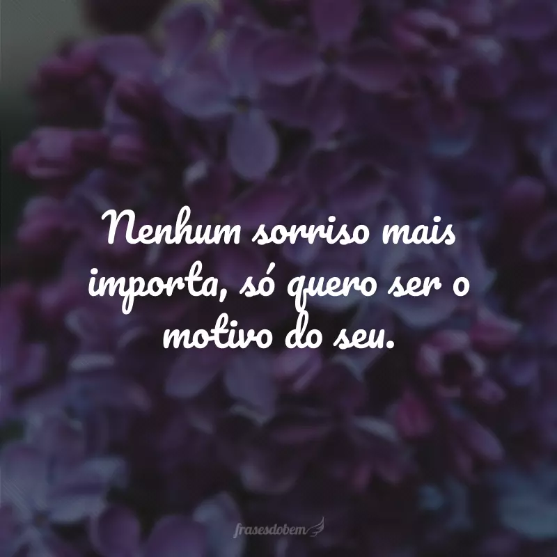 Nenhum sorriso mais importa, só quero ser o motivo do seu.