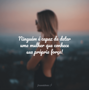 Ninguém é capaz de deter uma mulher que conhece sua própria força!