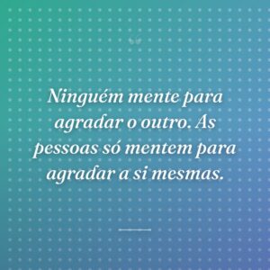 Ninguém mente para agradar o outro. As pessoas só mentem para agradar a si mesmas.