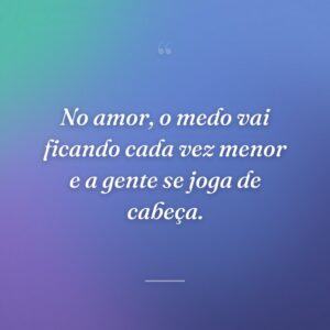 No amor, o medo vai ficando cada vez menor e a gente se joga de cabeça.