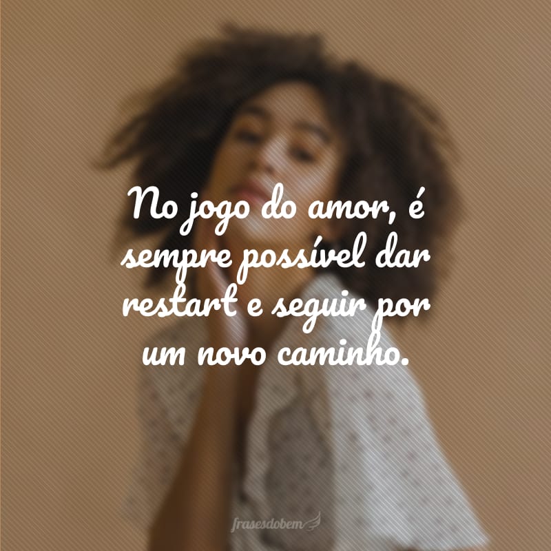 No jogo do amor, é sempre possível dar restart e seguir por um novo caminho.