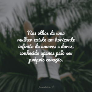 Nos olhos de uma mulher existe um horizonte infinito de amores e dores, conhecido apenas pelo seu próprio coração.