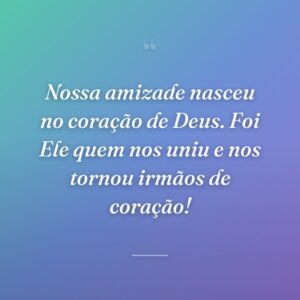 Nossa amizade nasceu no coração de Deus. Foi Ele quem nos uniu e nos tornou irmãos de coração!