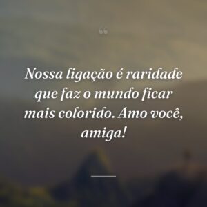 Nossa ligação é raridade que faz o mundo ficar mais colorido. Amo você, amiga!