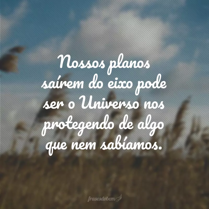 Nossos planos saírem do eixo pode ser o Universo nos protegendo de algo que nem sabíamos.