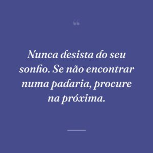Nunca desista do seu sonho. Se não encontrar numa padaria, procure na próxima.