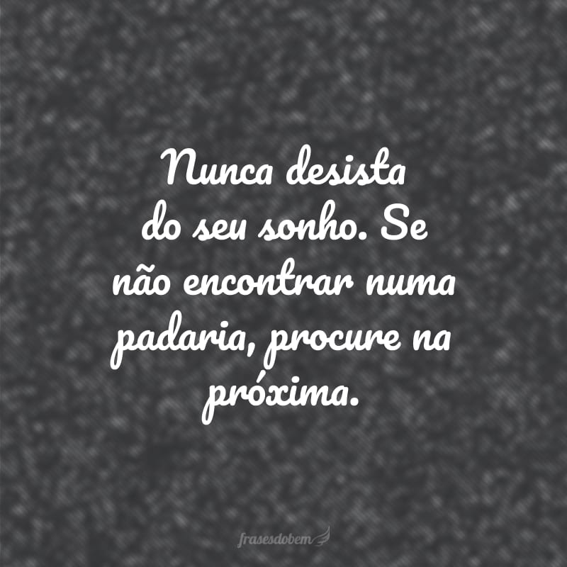 Nunca desista do seu sonho. Se não encontrar numa padaria, procure na próxima.