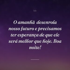 O amanhã  desenrola nosso futuro e precisamos ter esperança de que ele será melhor que hoje. Boa noite!