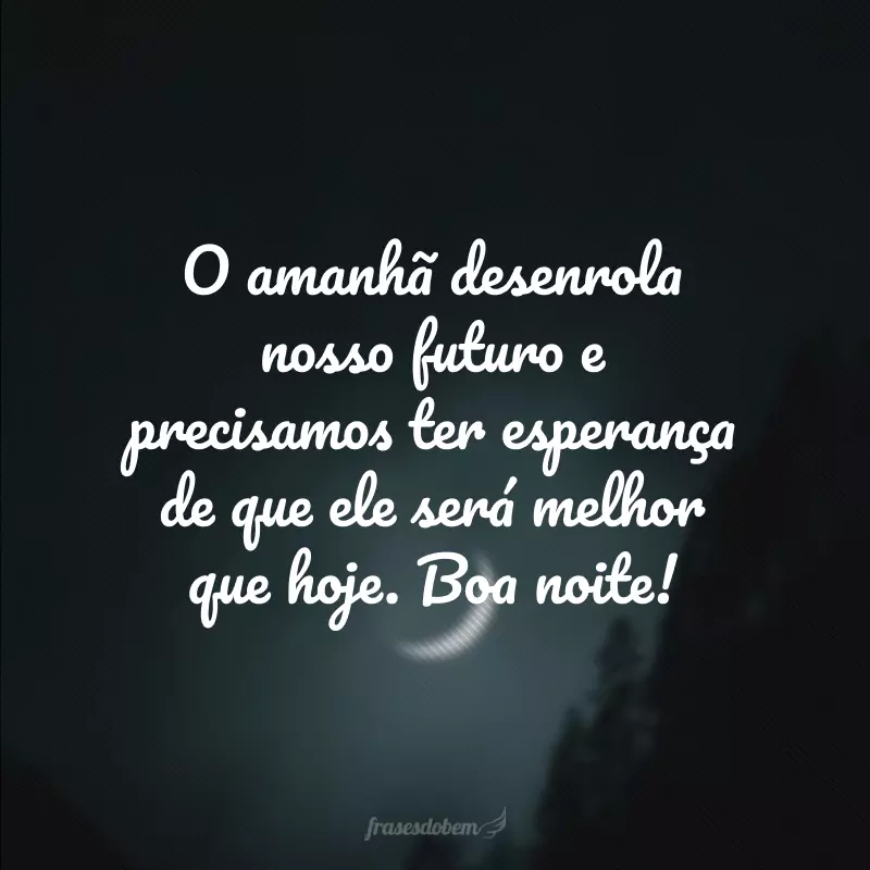 O amanhã  desenrola nosso futuro e precisamos ter esperança de que ele será melhor que hoje. Boa noite!