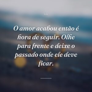 O amor acabou então é hora de seguir. Olhe para frente e deixe o passado onde ele deve ficar.