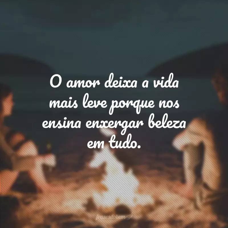 O amor deixa a vida mais leve porque nos ensina enxergar beleza em tudo.