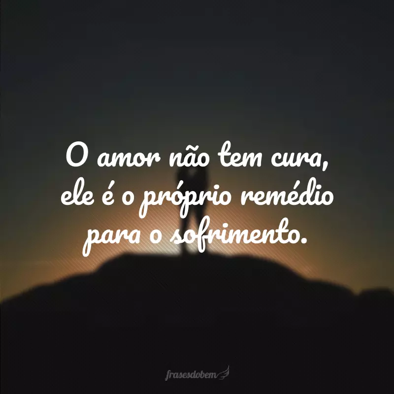 O amor não tem cura, ele é o próprio remédio para o sofrimento.