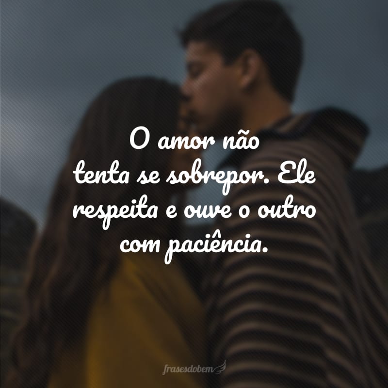 O amor não tenta se sobrepor. Ele respeita e ouve o outro com paciência.